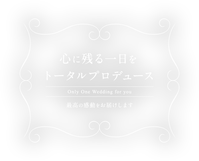 Only One Wedding for you 心に残る1日を トータルプロデュース 最高の感動をお届けします