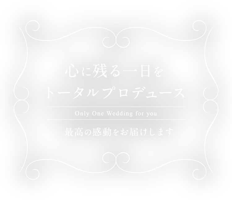 Only One Wedding for you 心に残る1日を トータルプロデュース 最高の感動をお届けします